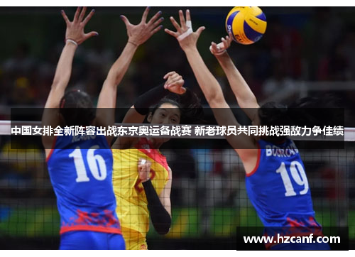 中国女排全新阵容出战东京奥运备战赛 新老球员共同挑战强敌力争佳绩