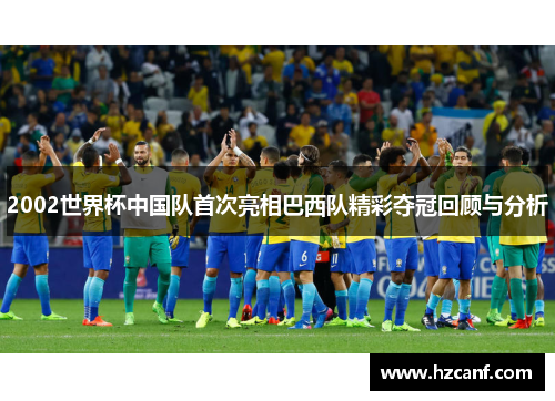 2002世界杯中国队首次亮相巴西队精彩夺冠回顾与分析