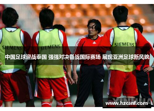 中国足球迎战泰国 强强对决备战国际赛场 展现亚洲足球新风貌