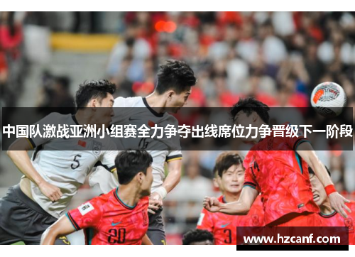 中国队激战亚洲小组赛全力争夺出线席位力争晋级下一阶段