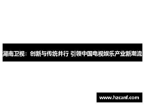 湖南卫视：创新与传统并行 引领中国电视娱乐产业新潮流